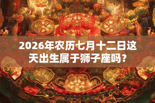 2026年农历七月十二日这天出生属于狮子座吗? 2026年农历七月十二日这天出生属于狮子座吗?