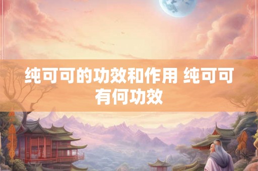 纯可可的功效和作用 纯可可有何功效