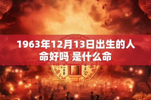 1963年12月13日出生的人命好吗 是什么命