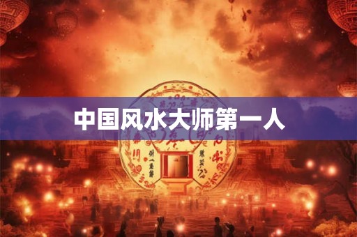 中国风水大师第一人 中国风水大师第一人