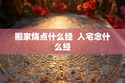 搬家烧点什么经  入宅念什么经
