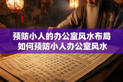 预防小人的办公室风水布局 如何预防小人办公室风水 预防小人的办公室风水布局 如何预防小人办公室风水