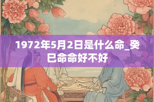 1972年5月2日是什么命_癸巳命命好不好 1972年5月2日是什么命_癸巳命命好不好
