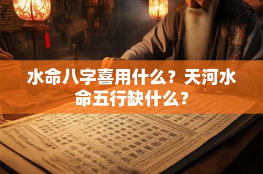 水命八字喜用什么？天河水命五行缺什么？