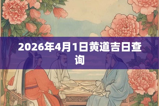 2026年4月1日黄道吉日查询 2026年4月1日黄道吉日查询