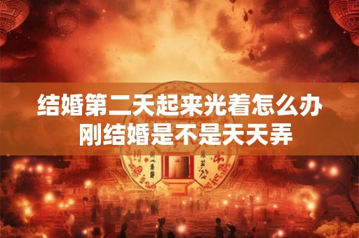 结婚第二天起来光着怎么办  刚结婚是不是天天弄