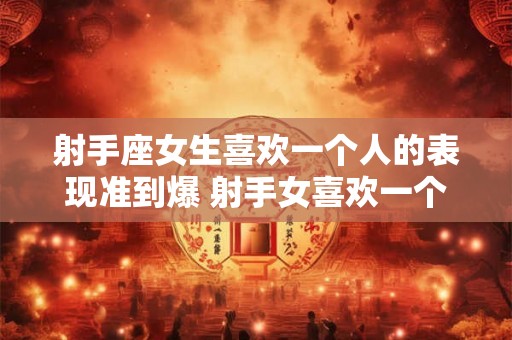 射手座女生喜欢一个人的表现准到爆 射手女喜欢一个人的表现很明显吗