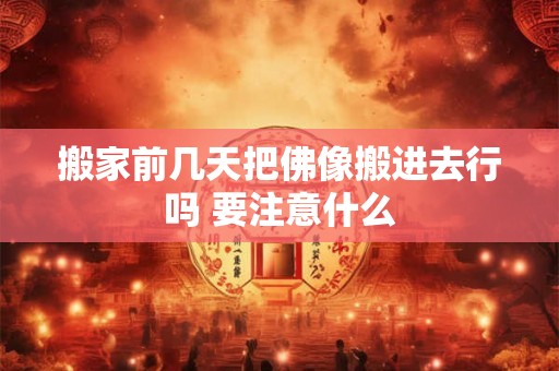搬家前几天把佛像搬进去行吗 要注意什么