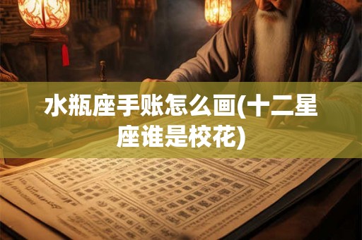 水瓶座手账怎么画(十二星座谁是校花) 水瓶座手账怎么画(十二星座谁是校花)
