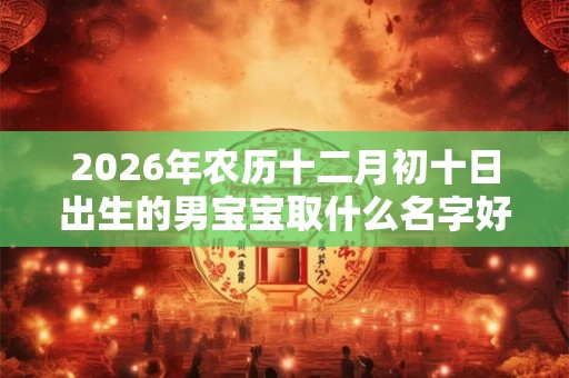 2026年农历十二月初十日出生的男宝宝取什么名字好?这天日子好吗? 2026年农历十二月初十日出生的男宝宝取什么名字好?这天日子好吗?