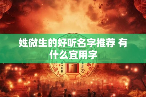 姓微生的好听名字推荐 有什么宜用字