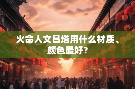 火命人文昌塔用什么材质、颜色最好？