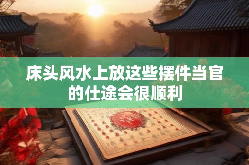 床头风水上放这些摆件当官的仕途会很顺利