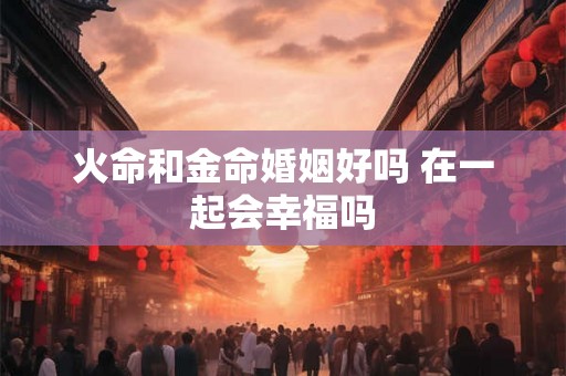 火命和金命婚姻好吗 在一起会幸福吗