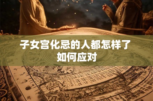 子女宫化忌的人都怎样了 如何应对