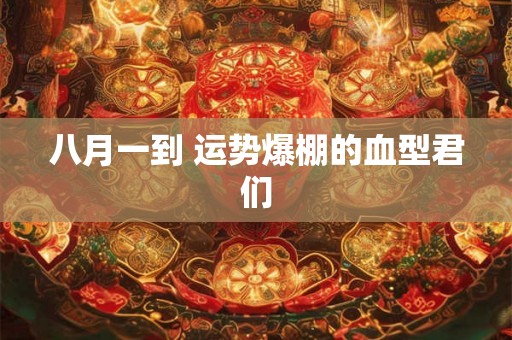 八月一到 运势爆棚的血型君们
