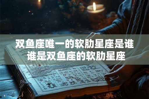 双鱼座唯一的软肋星座是谁 谁是双鱼座的软肋星座
