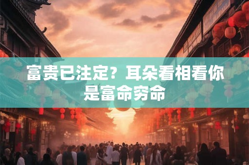 富贵已注定？耳朵看相看你是富命穷命