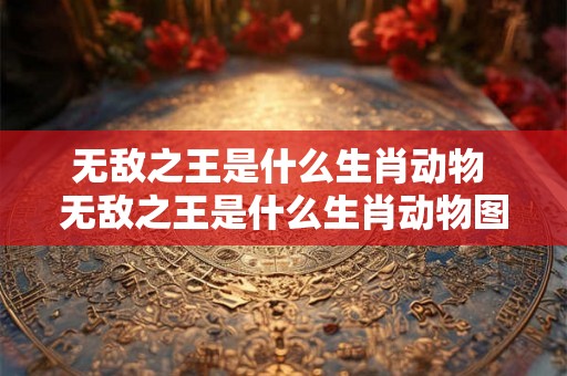 无敌之王是什么生肖动物 无敌之王是什么生肖动物图片