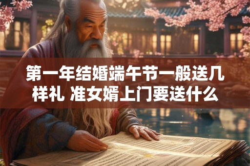 第一年结婚端午节一般送几样礼 准女婿上门要送什么