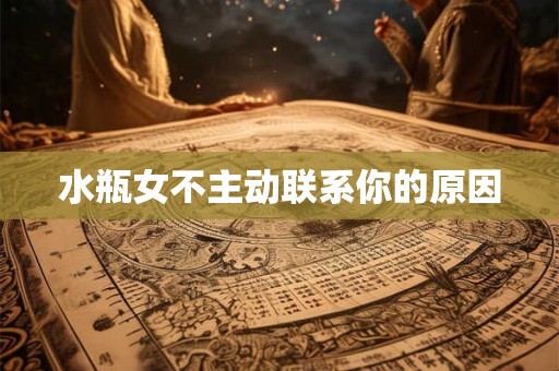 水瓶女不主动联系你的原因
