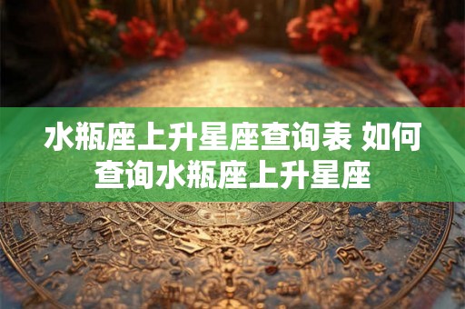 水瓶座上升星座查询表 如何查询水瓶座上升星座