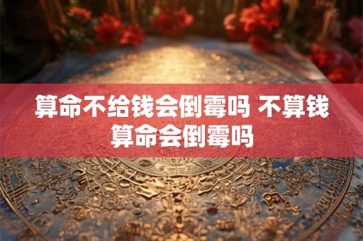 算命不给钱会倒霉吗 不算钱算命会倒霉吗
