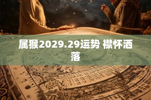 属猴2029.29运势 襟怀洒落 属猴2029.29运势 襟怀洒落