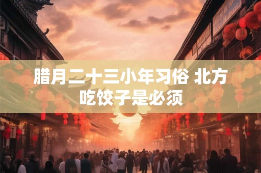 腊月二十三小年习俗 北方吃饺子是必须