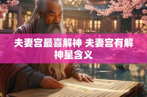 夫妻宫最喜解神 夫妻宫有解神星含义