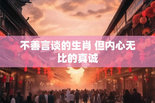 不善言谈的生肖 但内心无比的真诚 不善言谈的生肖 但内心无比的真诚
