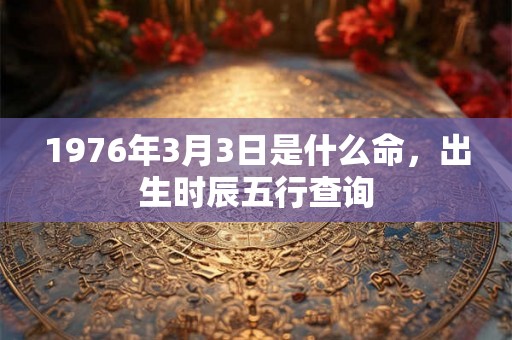 1976年3月3日是什么命,出生时辰五行查询 1976年3月3日是什么命,出生时辰五行查询