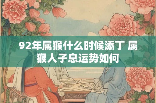 92年属猴什么时候添丁 属猴人子息运势如何 92年属猴什么时候添丁 属猴人子息运势如何