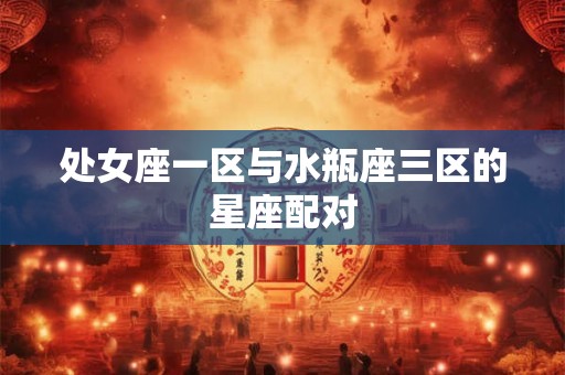 处女座一区与水瓶座三区的星座配对