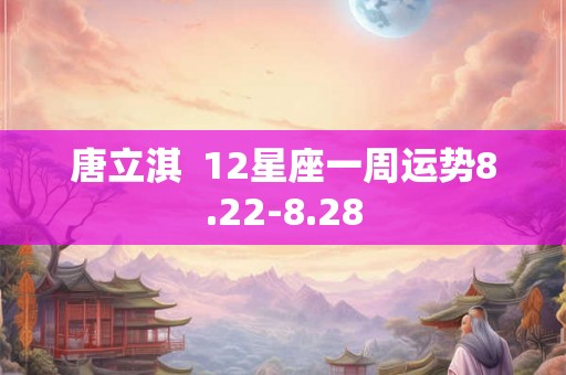 唐立淇  12星座一周运势8.22-8.28