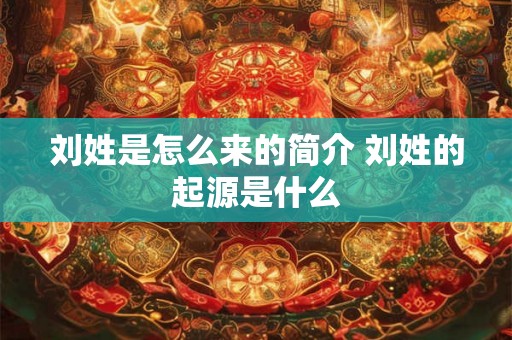 刘姓是怎么来的简介 刘姓的起源是什么 刘姓是怎么来的简介 刘姓的起源是什么