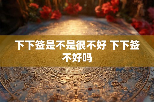 下下签是不是很不好 下下签不好吗