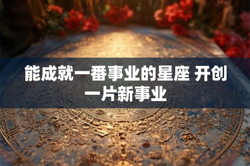 能成就一番事业的星座 开创一片新事业