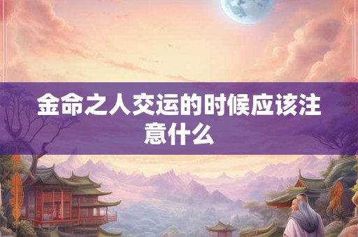 金命之人交运的时候应该注意什么 金命之人交运的时候应该注意什么