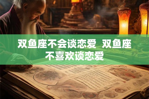 双鱼座不会谈恋爱  双鱼座不喜欢谈恋爱
