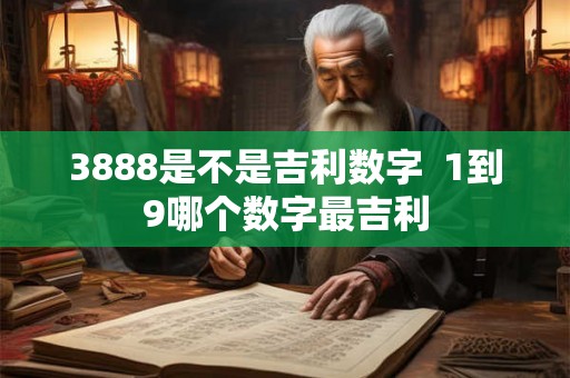 3888是不是吉利数字 1到9哪个数字最吉利 3888是不是吉利数字 1到9哪个数字最吉利