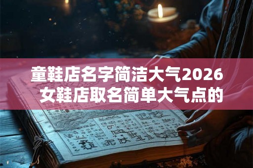 童鞋店名字简洁大气2026 女鞋店取名简单大气点的 童鞋店名字简洁大气2026 女鞋店取名简单大气点的