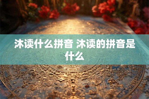 沐读什么拼音 沐读的拼音是什么