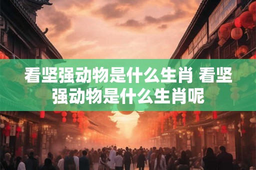 看坚强动物是什么生肖 看坚强动物是什么生肖呢