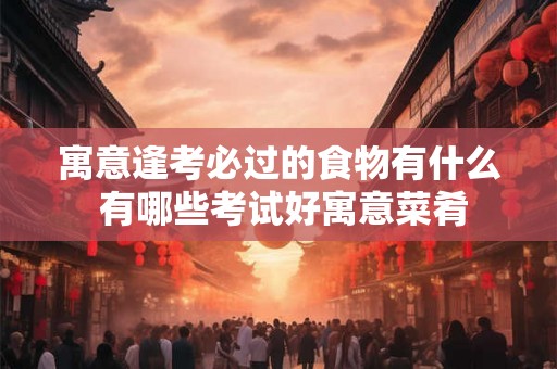 寓意逢考必过的食物有什么 有哪些考试好寓意菜肴 寓意逢考必过的食物有什么 有哪些考试好寓意菜肴