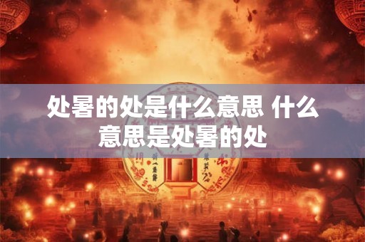 处暑的处是什么意思 什么意思是处暑的处