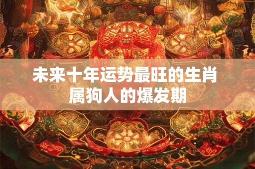 未来十年运势最旺的生肖 属狗人的爆发期