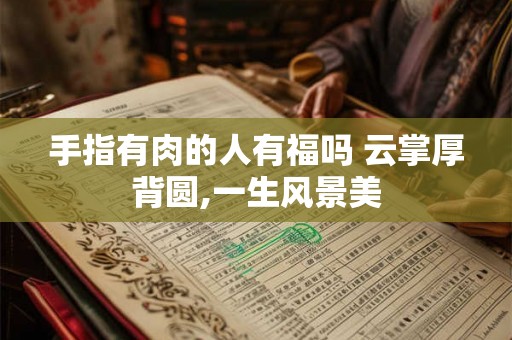 手指有肉的人有福吗 云掌厚背圆,一生风景美