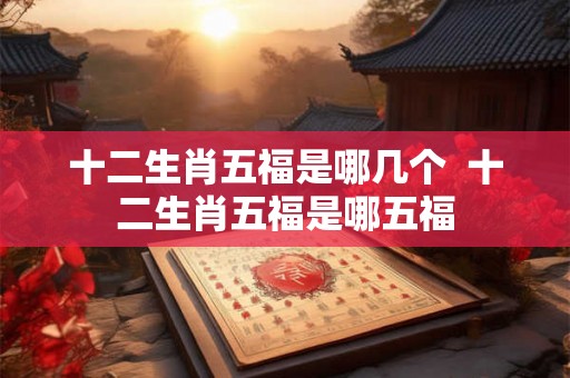 十二生肖五福是哪几个  十二生肖五福是哪五福