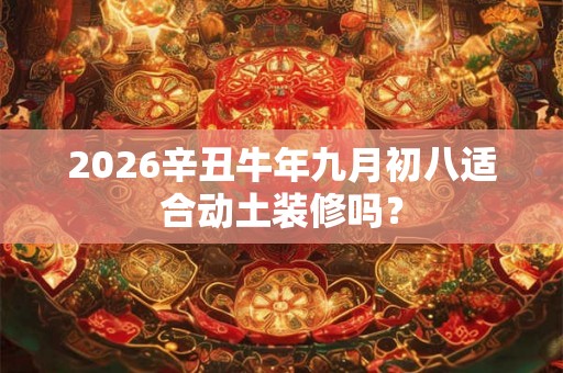 2026辛丑牛年九月初八适合动土装修吗？